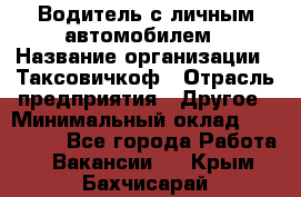 Водитель с личным автомобилем › Название организации ­ Таксовичкоф › Отрасль предприятия ­ Другое › Минимальный оклад ­ 130 000 - Все города Работа » Вакансии   . Крым,Бахчисарай